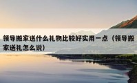 領(lǐng)導(dǎo)搬家送什么禮物比較好實(shí)用一點(diǎn)（領(lǐng)導(dǎo)搬家送禮怎么說）