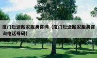 廈門短途搬家服務(wù)咨詢（廈門短途搬家服務(wù)咨詢電話號碼）