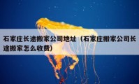 石家莊長途搬家公司地址（石家莊搬家公司長途搬家怎么收費）