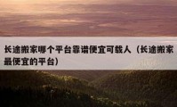 長途搬家哪個平臺靠譜便宜可載人（長途搬家最便宜的平臺）