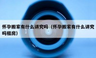 懷孕搬家有什么講究嗎（懷孕搬家有什么講究嗎租房）