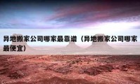 異地搬家公司哪家最靠譜（異地搬家公司哪家最便宜）