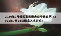 2024年7月份搬家黃道吉日專用日歷（2021年7月24日搬家入宅好嗎）