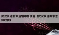 武漢長途搬家運輸哪里便宜（武漢長途搬家怎樣收費）