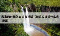 搬家的時(shí)候怎么說吉祥話（搬家應(yīng)該說什么吉祥語）