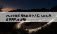 2023年搬家天坑在哪個方位（2021年搬家天坑方位表）