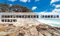 濟南搬家公司哪家正規(guī)又便宜（濟南搬家公司哪家最正規(guī)）