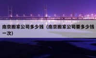 南京搬家公司多少錢(qián)（南京搬家公司要多少錢(qián)一次）