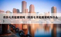 農(nóng)歷七月能搬家嗎（農(nóng)歷七月能搬家嗎為什么）