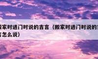 搬家時進門時說的吉言（搬家時進門時說的吉言怎么說）