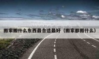 搬家搬什么東西最合適最好（搬家都搬什么）