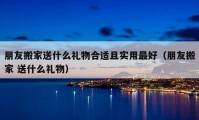 朋友搬家送什么禮物合適且實用最好（朋友搬家 送什么禮物）