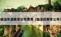 臨淄長途搬家公司費用（臨淄區(qū)搬家公司）