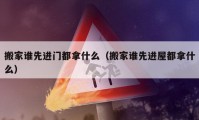 搬家誰先進(jìn)門都拿什么（搬家誰先進(jìn)屋都拿什么）