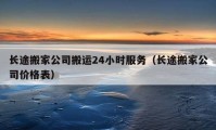 長途搬家公司搬運24小時服務(wù)（長途搬家公司價格表）