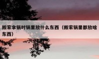 搬家拿鍋時鍋里放什么東西（搬家鍋里都放啥東西）