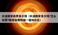 長(zhǎng)途搬家收費(fèi)多少錢（長(zhǎng)途搬家多少錢?怎么收費(fèi)?搬家收費(fèi)明細(xì)一鍵詢價(jià)無）