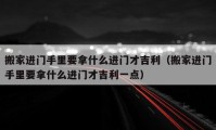 搬家進門手里要拿什么進門才吉利（搬家進門手里要拿什么進門才吉利一點）