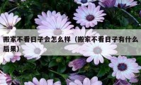 搬家不看日子會怎么樣（搬家不看日子有什么后果）