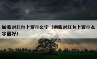 搬家時紅包上寫什么字（搬家時紅包上寫什么字最好）