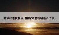 搬家紅包祝福語（搬家紅包祝福語八個字）