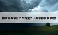 搬家需要帶什么東西進(jìn)去（搬家都需要拿啥）