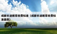 成都長(zhǎng)途搬家收費(fèi)標(biāo)準(zhǔn)（成都長(zhǎng)途搬家收費(fèi)標(biāo)準(zhǔn)最新）