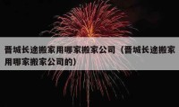 晉城長(zhǎng)途搬家用哪家搬家公司（晉城長(zhǎng)途搬家用哪家搬家公司的）