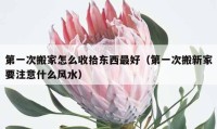 第一次搬家怎么收拾東西最好（第一次搬新家要注意什么風(fēng)水）