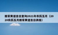 搬家黃道吉日查詢2021年農(nóng)歷五月（2020農(nóng)歷五月搬家黃道吉日表格）