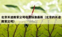 北京長(zhǎng)途搬家公司收費(fèi)標(biāo)準(zhǔn)最新（北京的長(zhǎng)途搬家公司）