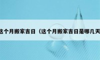 這個(gè)月搬家吉日（這個(gè)月搬家吉日是哪幾天）