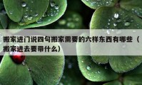 搬家進(jìn)門說四句搬家需要的六樣?xùn)|西有哪些（搬家進(jìn)去要帶什么）