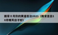 搬家十月份的黃道吉日2021（搬家吉日10月哪天日子好）