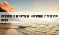 搬家需要準(zhǔn)備六樣?xùn)|西（搬家搬什么東西才算搬家）