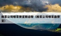 搬家公司哪家便宜搬運(yùn)幫（搬家公司哪家最便宜）