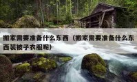 搬家需要準(zhǔn)備什么東西（搬家需要準(zhǔn)備什么東西裝被子衣服呢）