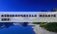 搬家搬到新房好嗎英文怎么說（搬進(jìn)新房子英語翻譯）