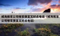 威海搬家公司哪家便宜又好點(diǎn)電話（威海搬家公司哪家便宜又好點(diǎn)電話）