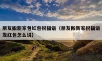 朋友搬新家包紅包祝福語（朋友搬新家祝福語發(fā)紅包怎么說）