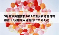 5月搬家黃道吉日2024年五月黃道吉日有那些（5月搬家入宅吉日2021年4月）