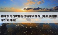 搬家公司口碑排行榜哈爾濱推薦（哈爾濱的搬家公司排名）