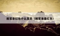 搬家拿紅包什么意思（搬家準(zhǔn)備紅包）