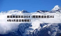 搬家黃道吉日2014（搬家黃道吉日2024年8月吉日有哪些）