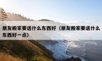 朋友搬家要送什么東西好（朋友搬家要送什么東西好一點(diǎn)）