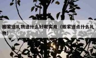 搬家送禮物送什么好呢實用（搬家送點什么禮物）