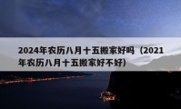 2024年農(nóng)歷八月十五搬家好嗎（2021年農(nóng)歷八月十五搬家好不好）