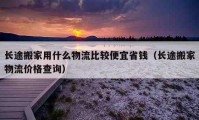 長途搬家用什么物流比較便宜省錢（長途搬家物流價格查詢）