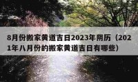 8月份搬家黃道吉日2023年陰歷（2021年八月份的搬家黃道吉日有哪些）