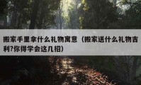 搬家手里拿什么禮物寓意（搬家送什么禮物吉利?你得學(xué)會這幾招）